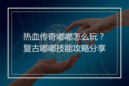 热血传奇嘟嘟怎么玩？复古嘟嘟技能攻略分享