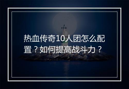 热血传奇10人团怎么配置？如何提高战斗力？