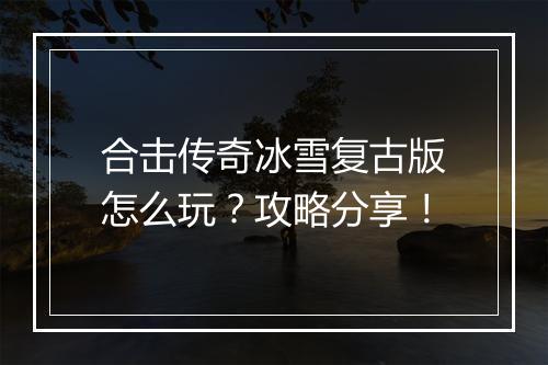 合击传奇冰雪复古版怎么玩？攻略分享！