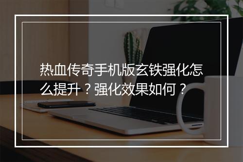 热血传奇手机版玄铁强化怎么提升？强化效果如何？