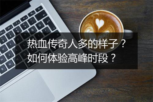 热血传奇人多的样子？如何体验高峰时段？