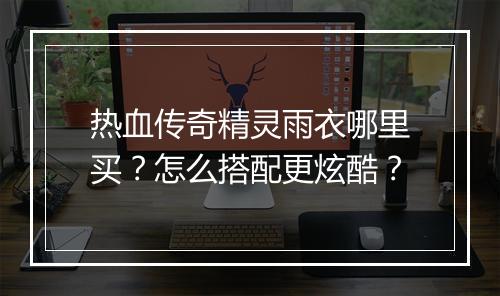 热血传奇精灵雨衣哪里买？怎么搭配更炫酷？