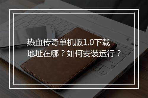 热血传奇单机版1.0下载地址在哪？如何安装运行？