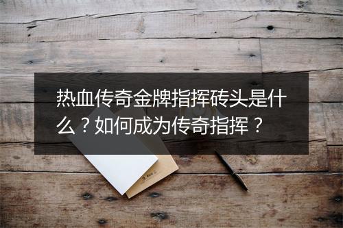热血传奇金牌指挥砖头是什么？如何成为传奇指挥？