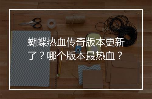 蝴蝶热血传奇版本更新了？哪个版本最热血？