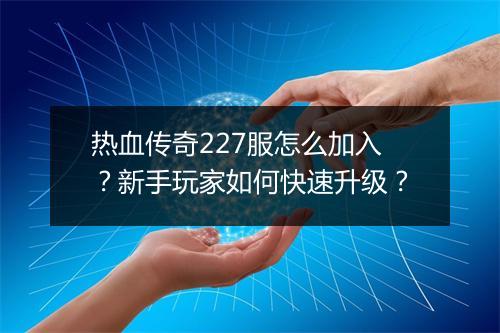 热血传奇227服怎么加入？新手玩家如何快速升级？