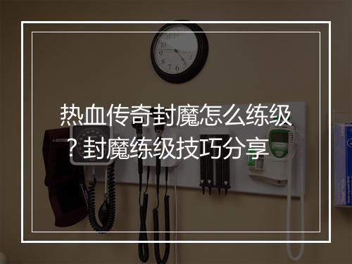 热血传奇封魔怎么练级？封魔练级技巧分享
