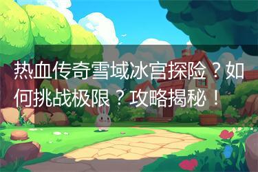 热血传奇雪域冰宫探险？如何挑战极限？攻略揭秘！