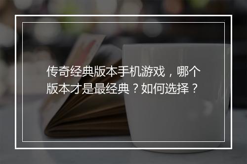 传奇经典版本手机游戏，哪个版本才是最经典？如何选择？