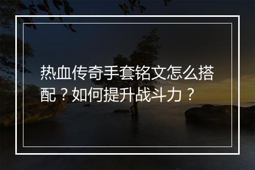热血传奇手套铭文怎么搭配？如何提升战斗力？