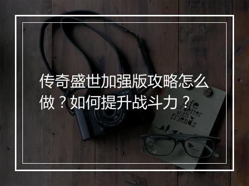 传奇盛世加强版攻略怎么做？如何提升战斗力？