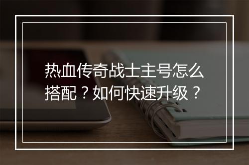 热血传奇战士主号怎么搭配？如何快速升级？