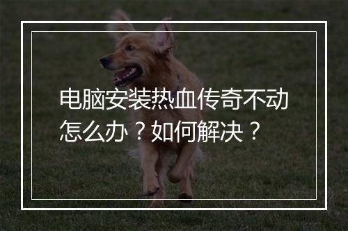电脑安装热血传奇不动怎么办？如何解决？