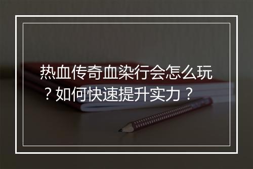 热血传奇血染行会怎么玩？如何快速提升实力？