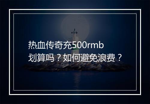 热血传奇充500rmb划算吗？如何避免浪费？