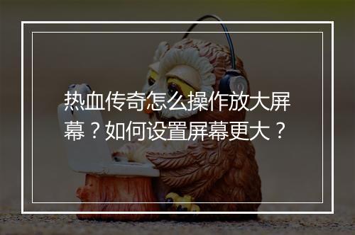 热血传奇怎么操作放大屏幕？如何设置屏幕更大？