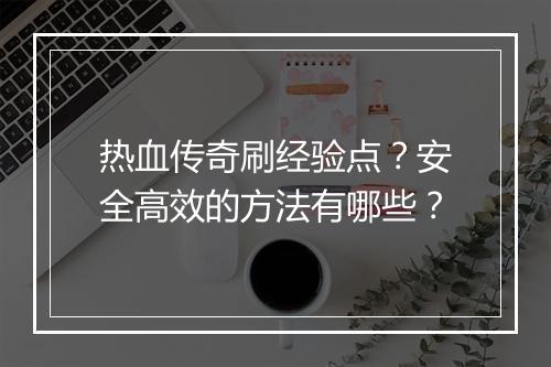 热血传奇刷经验点？安全高效的方法有哪些？