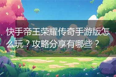 快手帝王荣耀传奇手游版怎么玩？攻略分享有哪些？