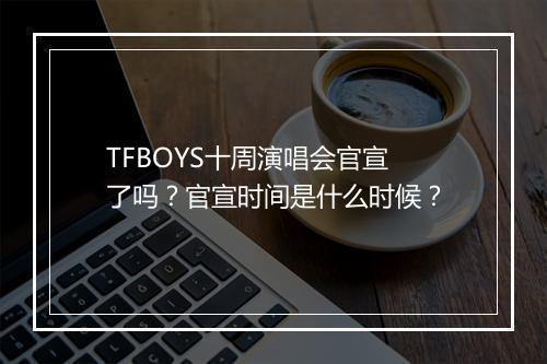 TFBOYS十周演唱会官宣了吗？官宣时间是什么时候？