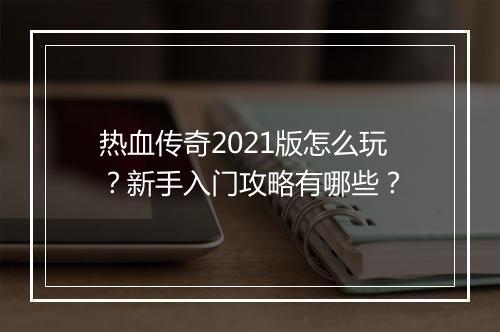 热血传奇2021版怎么玩？新手入门攻略有哪些？