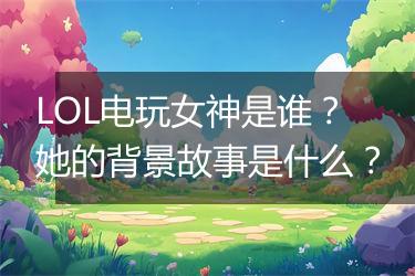 LOL电玩女神是谁？她的背景故事是什么？