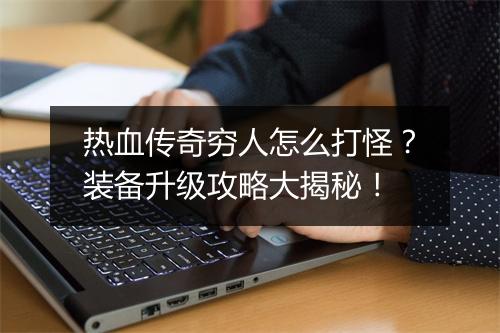 热血传奇穷人怎么打怪？装备升级攻略大揭秘！