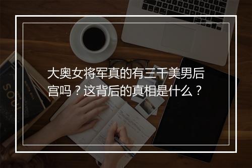 大奥女将军真的有三千美男后宫吗？这背后的真相是什么？