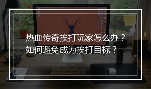 热血传奇挨打玩家怎么办？如何避免成为挨打目标？