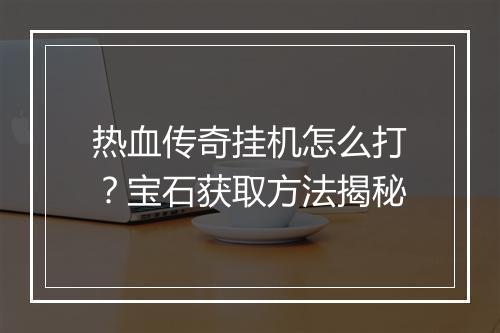 热血传奇挂机怎么打？宝石获取方法揭秘