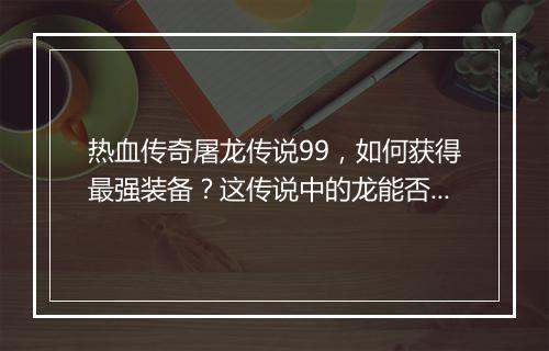 热血传奇屠龙传说99，如何获得最强装备？这传说中的龙能否屠？