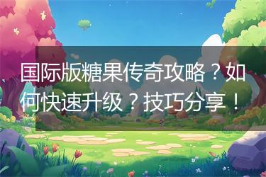 国际版糖果传奇攻略？如何快速升级？技巧分享！