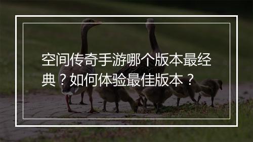 空间传奇手游哪个版本最经典？如何体验最佳版本？