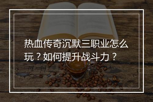 热血传奇沉默三职业怎么玩？如何提升战斗力？