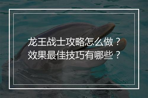 龙王战士攻略怎么做？效果最佳技巧有哪些？