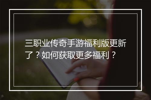 三职业传奇手游福利版更新了？如何获取更多福利？