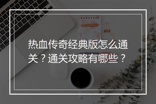 热血传奇经典版怎么通关？通关攻略有哪些？