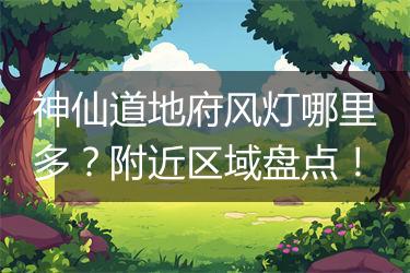 神仙道地府风灯哪里多？附近区域盘点！