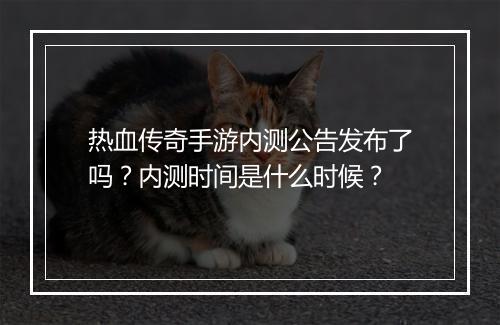 热血传奇手游内测公告发布了吗？内测时间是什么时候？
