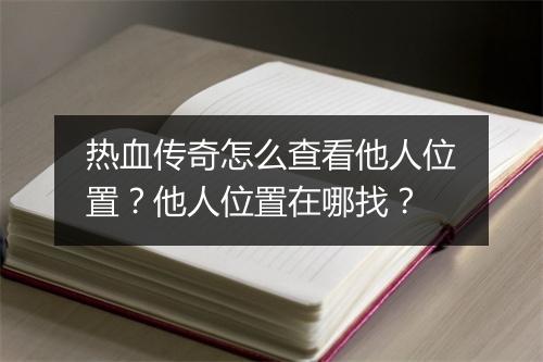 热血传奇怎么查看他人位置？他人位置在哪找？