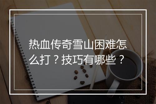 热血传奇雪山困难怎么打？技巧有哪些？