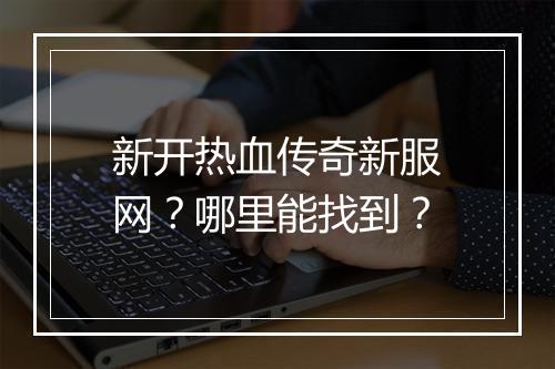 新开热血传奇新服网？哪里能找到？