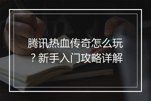腾讯热血传奇怎么玩？新手入门攻略详解