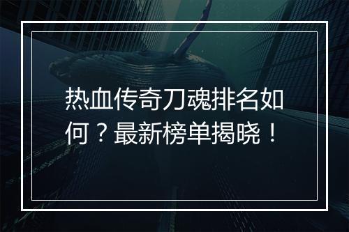 热血传奇刀魂排名如何？最新榜单揭晓！