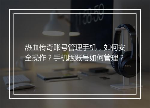 热血传奇账号管理手机，如何安全操作？手机版账号如何管理？