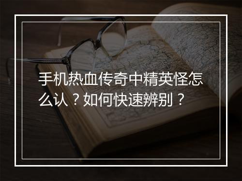 手机热血传奇中精英怪怎么认？如何快速辨别？