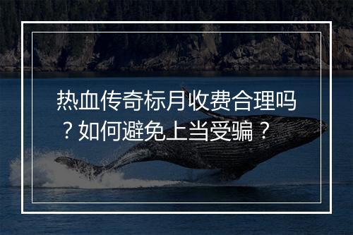 热血传奇标月收费合理吗？如何避免上当受骗？