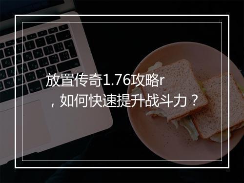 放置传奇1.76攻略r，如何快速提升战斗力？