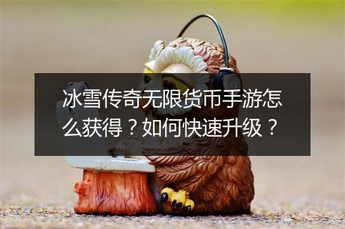 冰雪传奇无限货币手游怎么获得？如何快速升级？