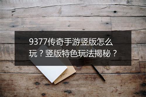 9377传奇手游竖版怎么玩？竖版特色玩法揭秘？