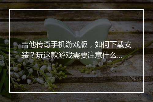 吉他传奇手机游戏版，如何下载安装？玩这款游戏需要注意什么？